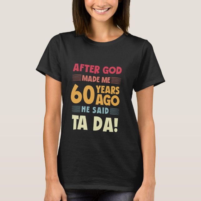 Funny 60th Birthday After God Made Me Ta Da 60 Yea T-Shirt (Front)