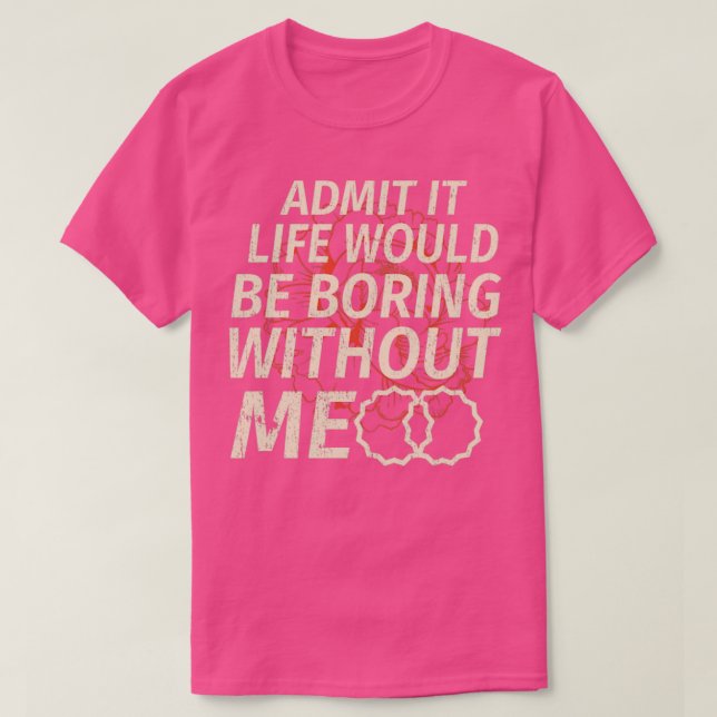 Funny Admit It Life Would Be Boring Without Me T-Shirt (Design Front)