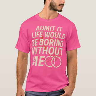 Funny Admit It Life Would Be Boring Without Me T-Shirt