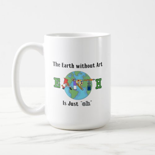 Funny Art Mug _ The Earth Without Art is Just Eh