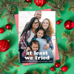Funny At Least We Tried Christmas One Photo Holiday Card<br><div class="desc">This funny holiday photo card features a Full-frame (aka full-bleed) vertical photo with the greeting "at least we tried". This design accommodates one vertical photo. The greeting color is FULLY EDITABLE - just click on "Click to customize further" in the personalization dropdown menu! You can customize this design even further...</div>
