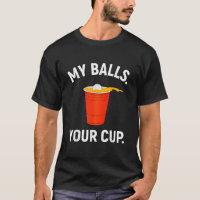 Funny Beer Pong Game T Shirt My Balls Your Cup 