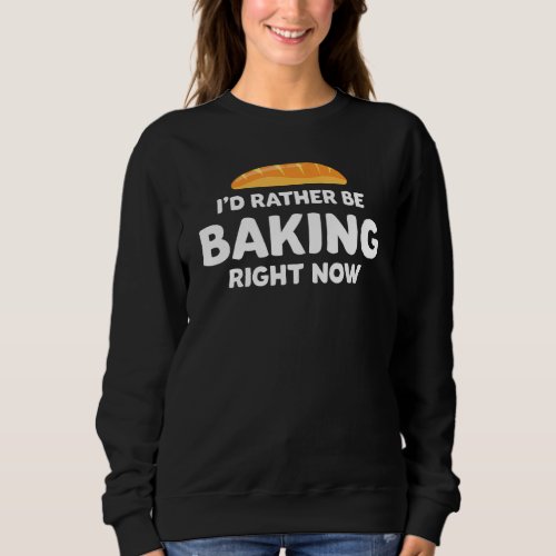 Funny Bread Baker Id Rather Be Baking Right Now H Sweatshirt