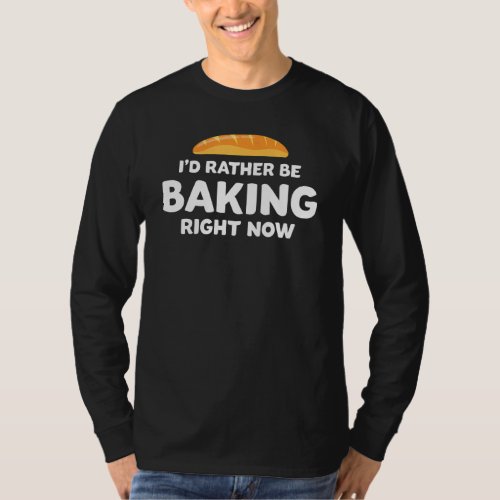 Funny Bread Baker Id Rather Be Baking Right Now H T_Shirt