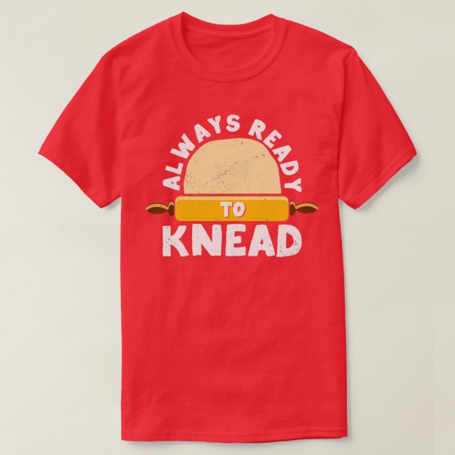 Funny Bread Baking Baker Always Ready To Kneed T-Shirt (Design Front)