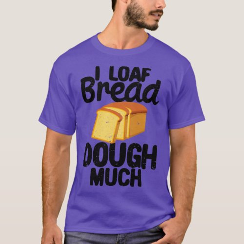Funny Bread Baking Baker I Loaf Bread Dough Much T_Shirt