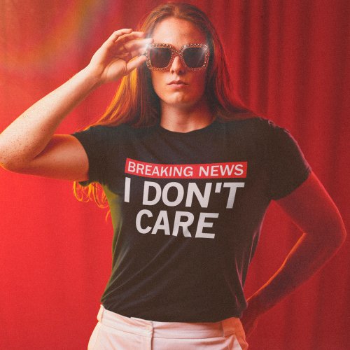 Funny Breaking News I Dont Care Sarcastic Humor T_Shirt
