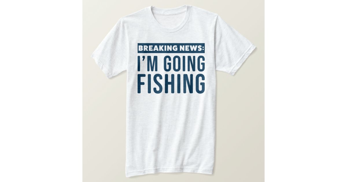 Funny Breaking News I'm Going Fishing Shirt
