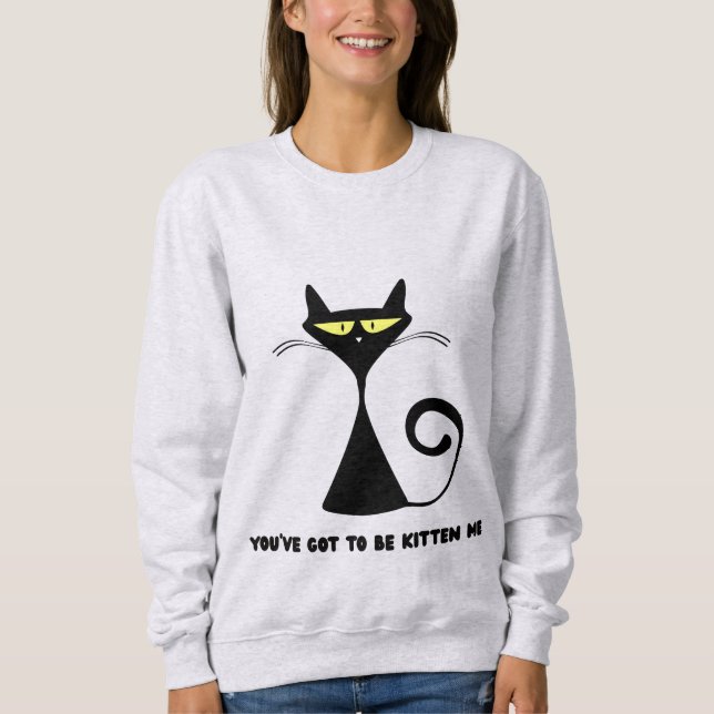 Funny cat "You’ve got to be kitten me" Sweatshirt (Front)