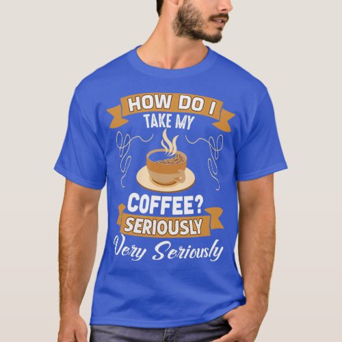 Funny Coffee Lover Gift how do i take my coffee s T_Shirt