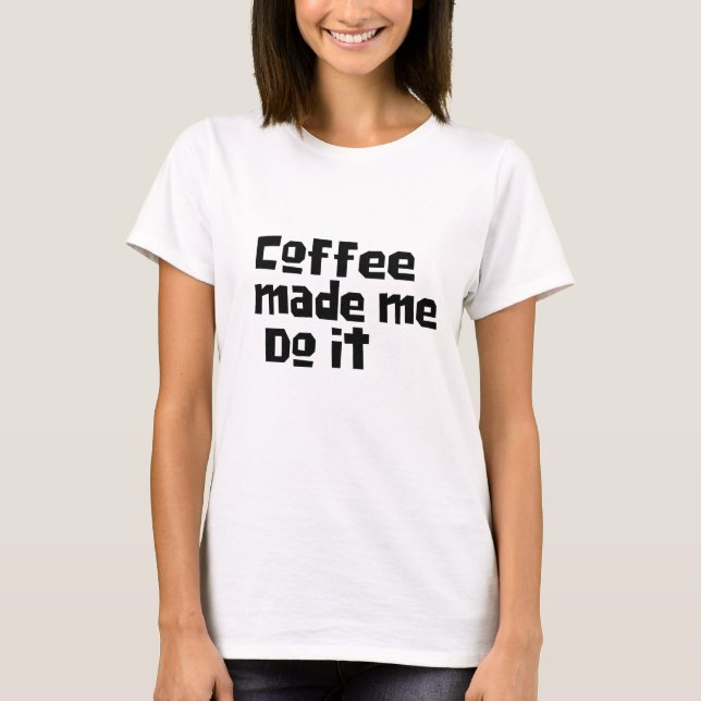 Funny Coffee made me do it, Quirky Caffeine Humor T-Shirt (Front)