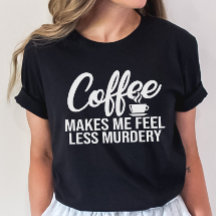Funny Coffee Tee, Coffee Make Me Feel Less Murdery
