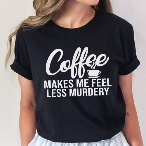 Funny Coffee Tee Coffee Make Me Feel Less Murdery T_Shirt