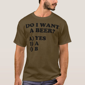 Funny Do I Want A Beer Yes on the Multiple Choice  T-Shirt