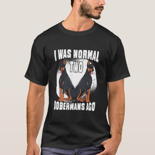 Funny Dobermans Dog I was normal 2 dobermans ago T_Shirt