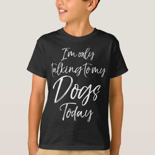 Funny Dog Saying Gift Im Only Talking to My Dogs  T_Shirt