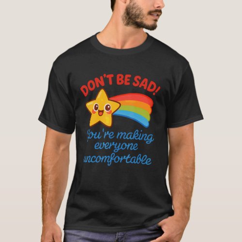 Funny Don't Be Sad You're Making Everyone Uncomfor T-Shirt