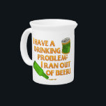 Funny Drinking Beer Beverage Pitcher<br><div class="desc">This funny beer design says, "I have a drinking problem: I ran out of beer!" in bold orange-yellow letters. It also features an empty beer bottle / beer can in shades of green. This is a humorous design for any beer drinker, brewer or party goer. It would also be fun...</div>