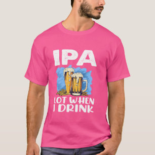 Funny Drinking Beer Gift Ipa Lot When I Drink T-Shirt