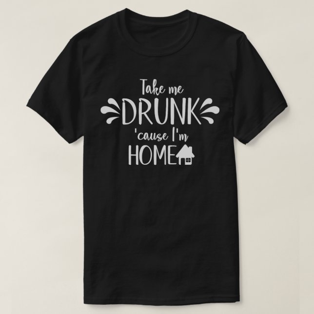 Funny Drinking Quote Take Me to Drunk Because Im H T-Shirt (Design Front)