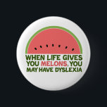 Funny Dyslexia Quote Dyslexic Humor Watermelon Button<br><div class="desc">When life gives you melons,  you may have dyslexia. If you're dyslexic,  you will love this humor watermelon joke gift. A funny design.</div>