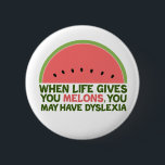 Funny Dyslexia Quote Dyslexic Humor Watermelon Button<br><div class="desc">When life gives you melons,  you may have dyslexia. If you're dyslexic,  you will love this humor watermelon joke gift. A funny design.</div>