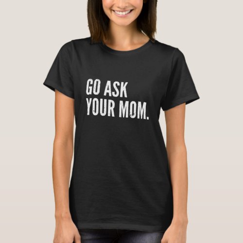 Funny Fathers Day _ Go Ask Your Mom _ Dad T_Shirt