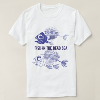 Funny "fish In The Dead Sea" With Fish Skeletons T-shirt by DakotaInspired at Zazzle