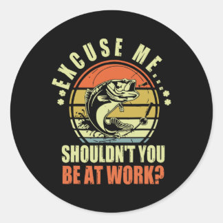 Funny Fishing Excuse Me Shouldn't You Be At Work R Classic Round Sticker
