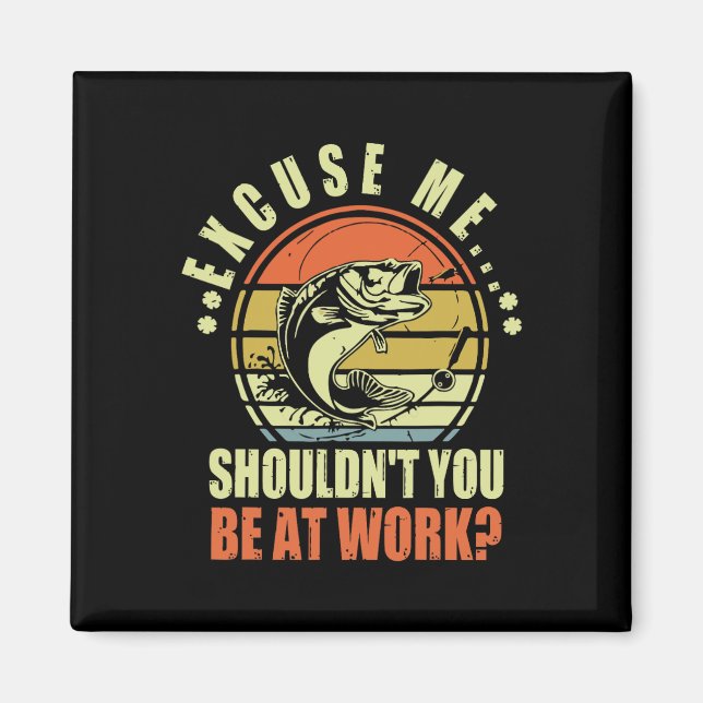 Funny Fishing Excuse Me Shouldn't You Be At Work R Magnet (Front)