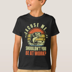 Funny Fishing Excuse Me Shouldn't You Be At Work R T-Shirt