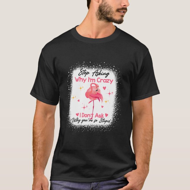 Funny Flamingo Stop Asking Why I'm Crazy Bleached T-Shirt (Front)