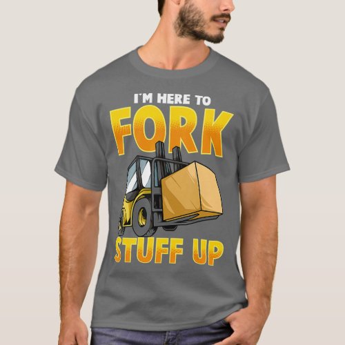 Funny Forklift Driver Here To Fork Stuff Up T_Shirt