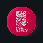Funny Friendship Quote Best Friends Forever BFF Button<br><div class="desc">We'll be friends forever because you know too much. Funny friendship design for your best friends who know all your darkest secrets. Cool and sarcastic humor merchandise for your soulmate and bestfriends. Perfect for National Friendship Day and National Best Friends Day. Great Christmas gift and birthday present for family and...</div>