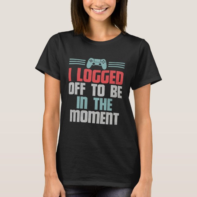 Funny Gamer Video Game, I Logged Off To Be In The  T-Shirt (Front)