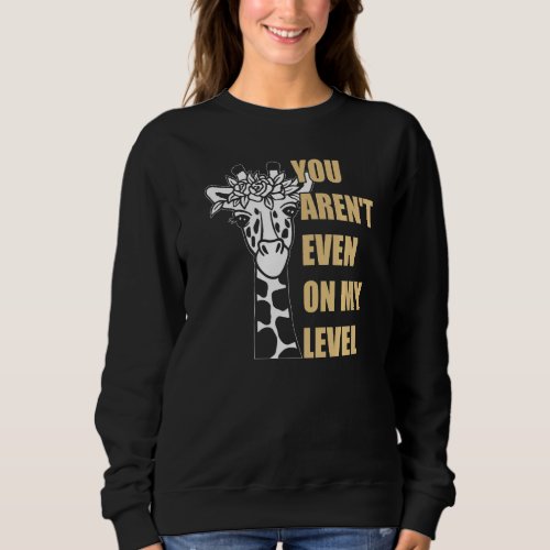 Funny Giraffe  Quotes  You Arent Even on My Level Sweatshirt