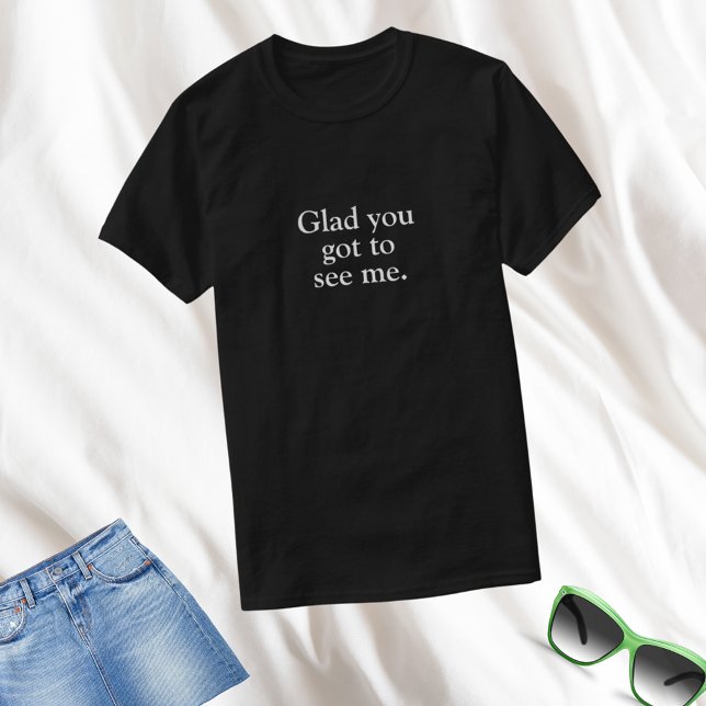 Funny Glad You Got To See Me T-Shirt (Creator Uploaded)