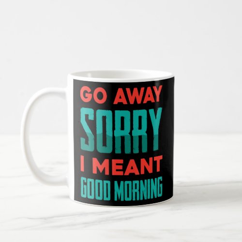 Funny   Go Away Sorry I Meant Good Morning   Joke Coffee Mug
