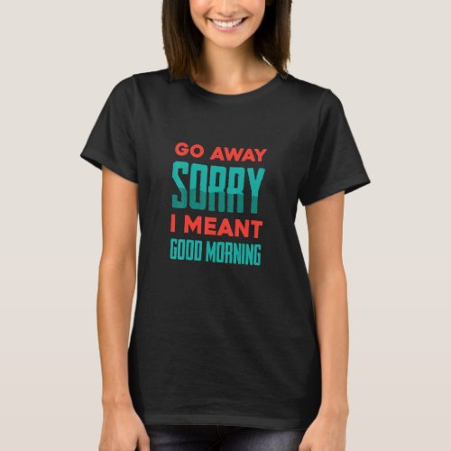 Funny   Go Away Sorry I Meant Good Morning   Joke T_Shirt