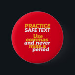 Funny Grammar Humor Practice Safe Text Use Comma Button<br><div class="desc">Practice safe text. Use comma. Never miss a period. Funny and humorous design for English teacher, college professor. This cool and fun merchandise is great for student, copywriter, author or editor who can't afford to make grammar mistakes. Perfect for Teacher's Day. Great Christmas gift and birthday present for those who...</div>