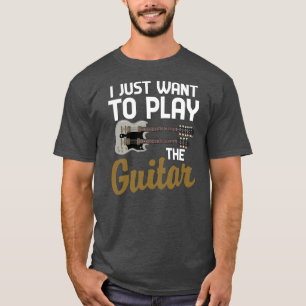 Funny Guitarist Musician I Just Want To Play The T-Shirt
