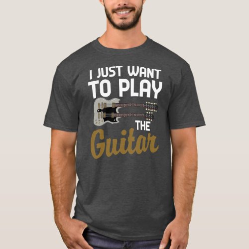 Funny Guitarist Musician I Just Want To Play The T_Shirt