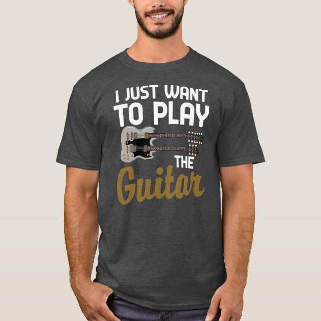 Funny Guitarist Musician I Just Want To Play The T-Shirt (Front)