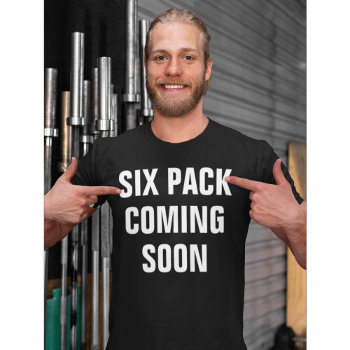 Funny Gym Shirt: Six Pack Coming Soon T-shirt by AardvarkApparel at Zazzle