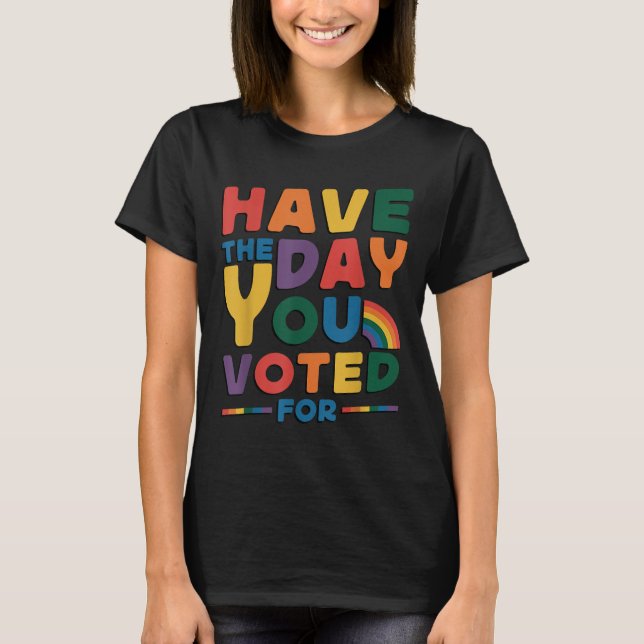 Funny Have The Day You Voted For Quote Men Women K T-Shirt (Front)