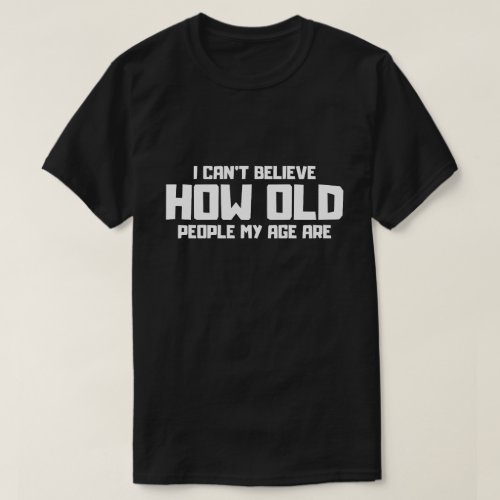 Funny I cant believe how old people my age are T_Shirt