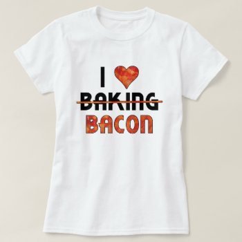 Funny I Don't Love Baking  I Love Bacon T-shirt by FunnyTShirtsAndMore at Zazzle