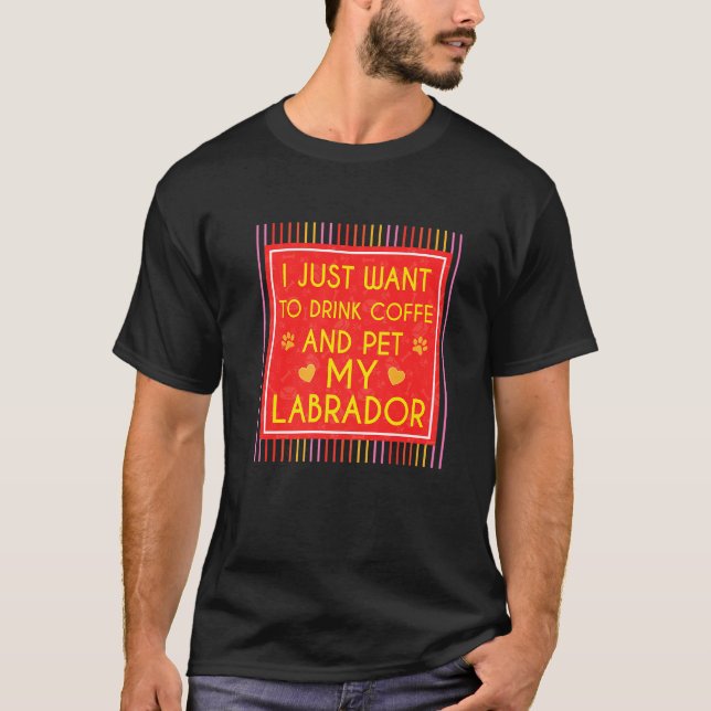 Funny I Just Want Drink Coffee And Pet My Labrador T-Shirt (Front)