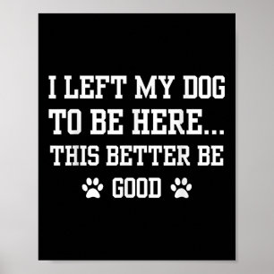 Funny I Left My Dog To Be Here This Better Be Good Poster