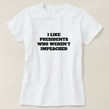 Funny "i Like Presidents Who Weren't Impeached" T-shirt by DakotaPolitics at Zazzle